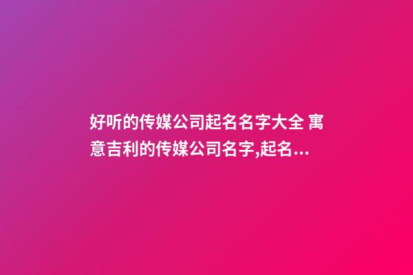 好听的传媒公司起名名字大全 寓意吉利的传媒公司名字,起名之家-第1张-公司起名-玄机派